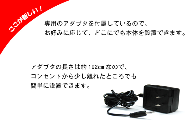 ここが新しい!専用のアダプタを付属しているので、お好みに応じて、どこにでも本体を設置できます。